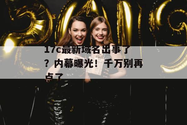 17c最新域名出事了？内幕曝光！千万别再点了