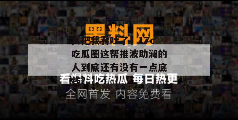 真把我看吐了,17c吃瓜圈这帮推波助澜的人到底还有没有一点底线?