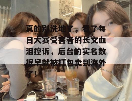真的别洗地了,看了每日大赛受害者的长文血泪控诉,后台的实名数据早就被打包卖到海外了!