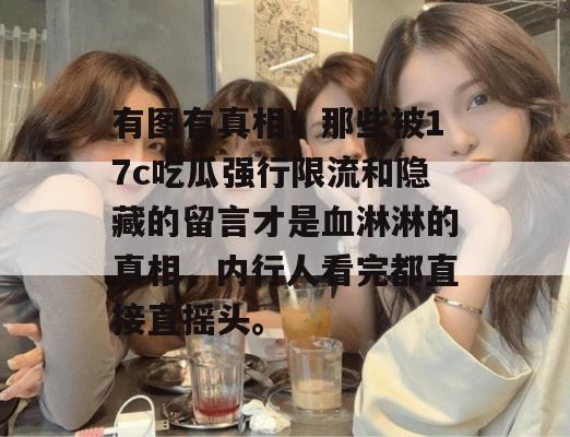 有图有真相!那些被17c吃瓜强行限流和隐藏的留言才是血淋淋的真相,内行人看完都直接直摇头。