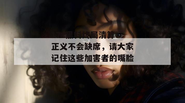 17c黑料终局清算：正义不会缺席，请大家记住这些加害者的嘴脸。