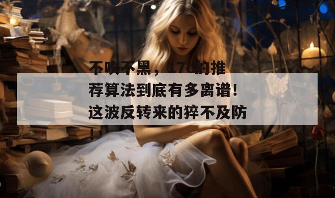 不吹不黑，17c的推荐算法到底有多离谱！这波反转来的猝不及防！