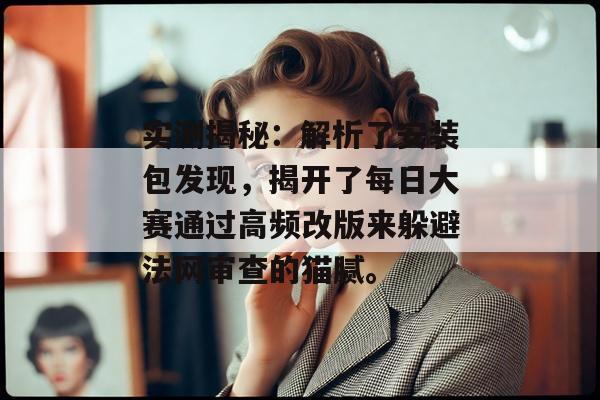 实测揭秘：解析了安装包发现，揭开了每日大赛通过高频改版来躲避法网审查的猫腻。