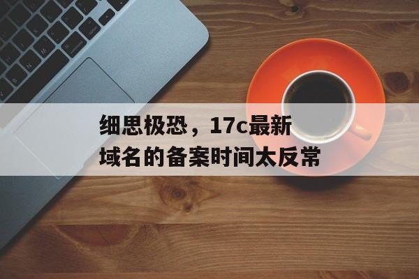 细思极恐，17c最新域名的备案时间太反常