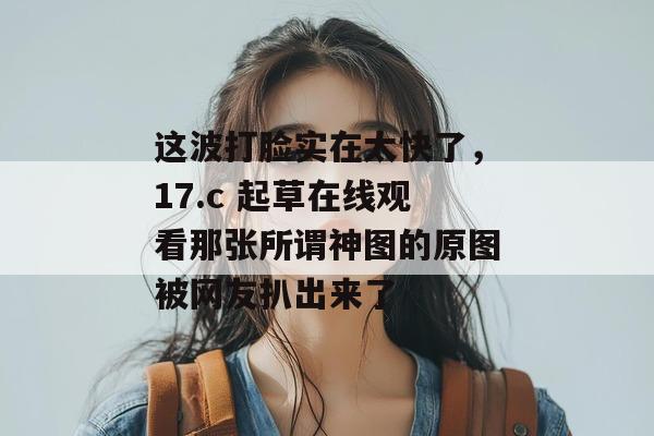 这波打脸实在太快了，17.c 起草在线观看那张所谓神图的原图被网友扒出来了