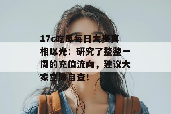 17c吃瓜每日大赛真相曝光：研究了整整一周的充值流向，建议大家立即自查！