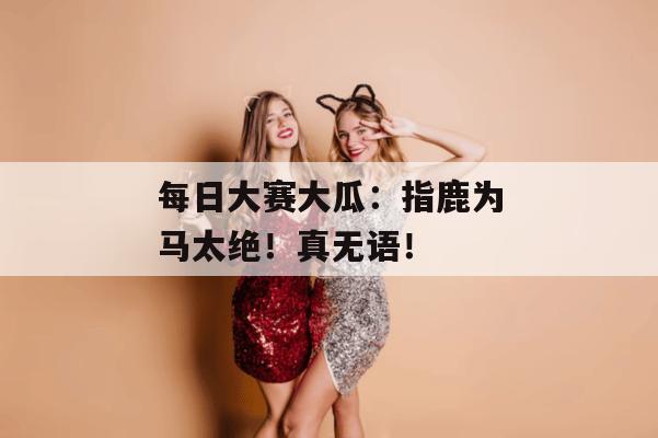 每日大赛大瓜：指鹿为马太绝！真无语！