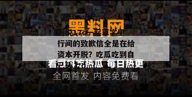 听说17c一起草字里行间的致歉信全是在给资本开脱？吃瓜吃到自己头上：