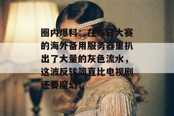 圈内爆料：在每日大赛的海外备用服务器里扒出了大量的灰色流水，这波反转简直比电视剧还要魔幻！