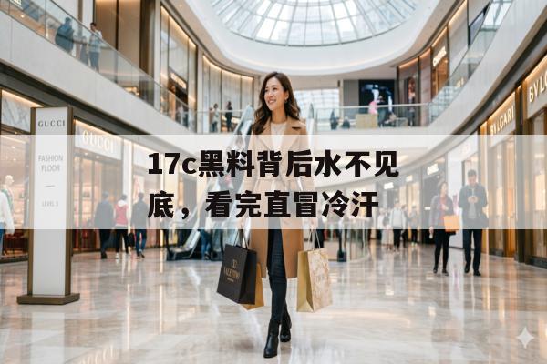 17c黑料背后水不见底，看完直冒冷汗